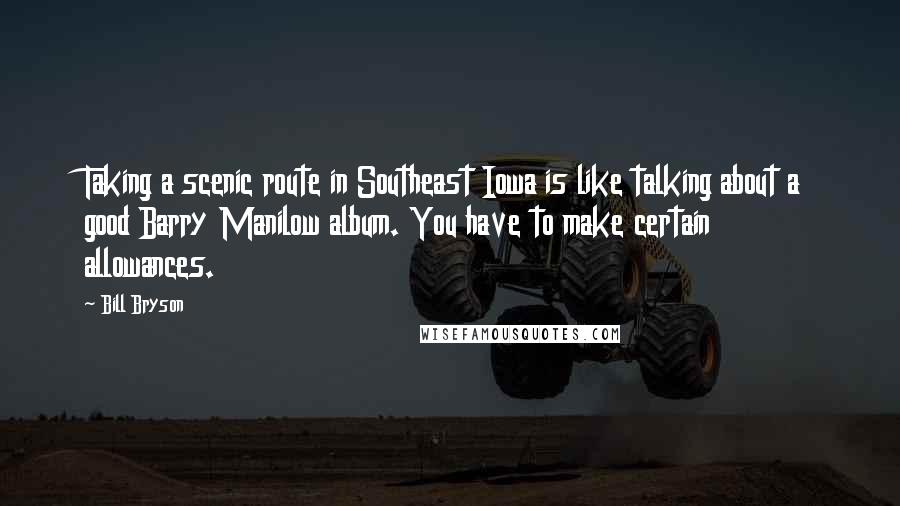 Bill Bryson Quotes: Taking a scenic route in Southeast Iowa is like talking about a good Barry Manilow album. You have to make certain allowances.