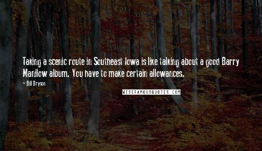 Bill Bryson Quotes: Taking a scenic route in Southeast Iowa is like talking about a good Barry Manilow album. You have to make certain allowances.