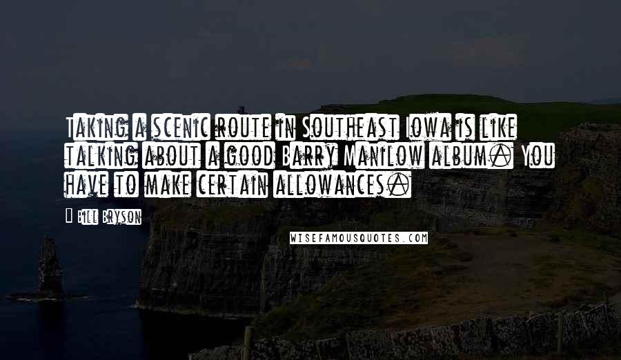 Bill Bryson Quotes: Taking a scenic route in Southeast Iowa is like talking about a good Barry Manilow album. You have to make certain allowances.