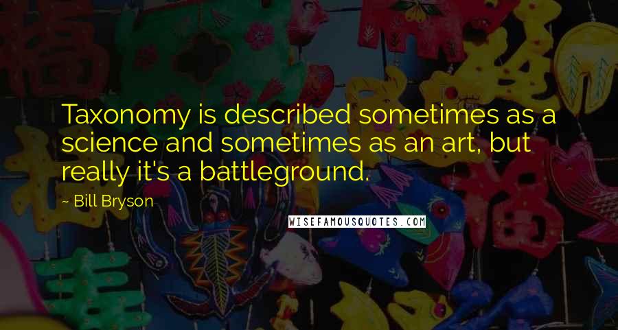 Bill Bryson Quotes: Taxonomy is described sometimes as a science and sometimes as an art, but really it's a battleground.