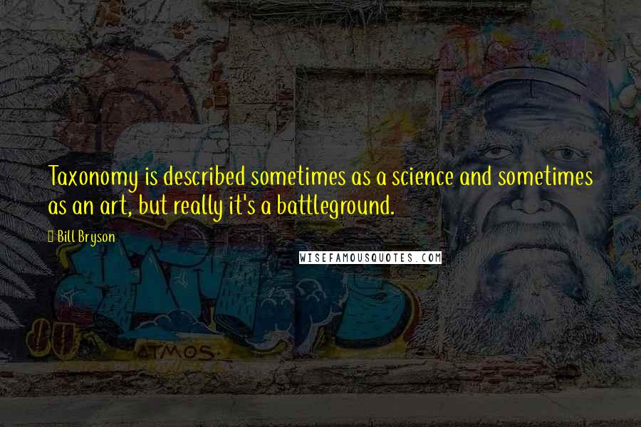 Bill Bryson Quotes: Taxonomy is described sometimes as a science and sometimes as an art, but really it's a battleground.