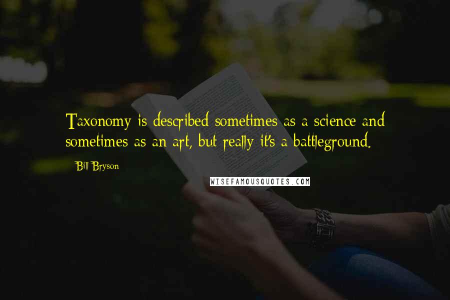 Bill Bryson Quotes: Taxonomy is described sometimes as a science and sometimes as an art, but really it's a battleground.