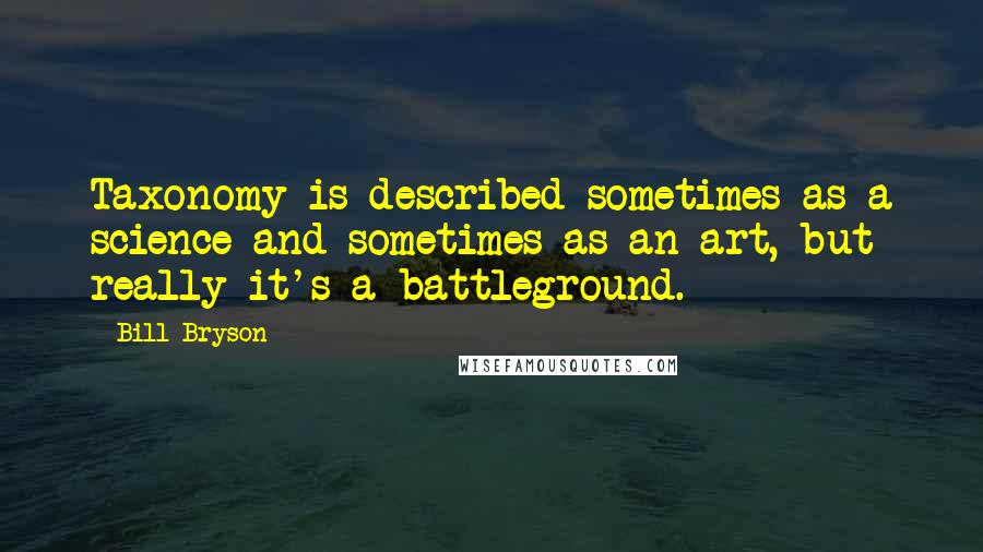 Bill Bryson Quotes: Taxonomy is described sometimes as a science and sometimes as an art, but really it's a battleground.