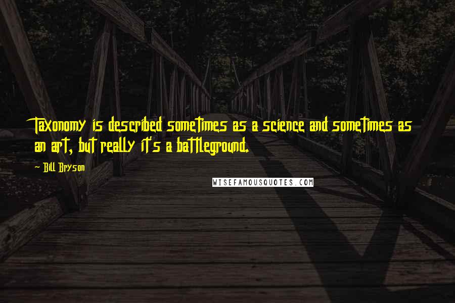 Bill Bryson Quotes: Taxonomy is described sometimes as a science and sometimes as an art, but really it's a battleground.