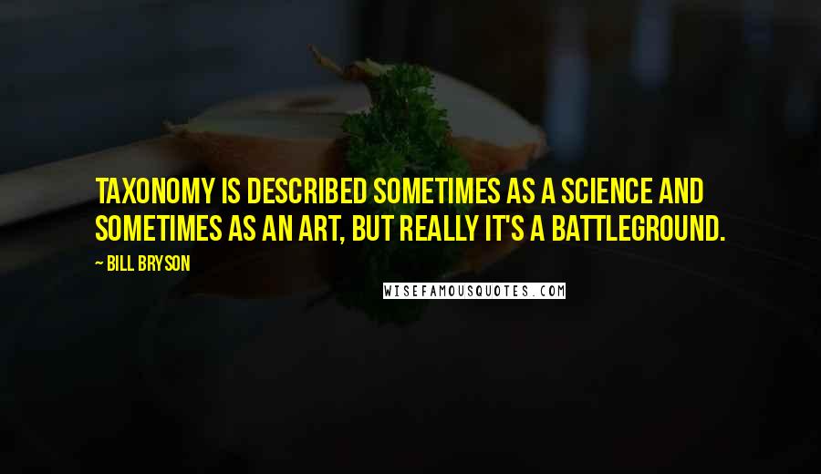 Bill Bryson Quotes: Taxonomy is described sometimes as a science and sometimes as an art, but really it's a battleground.