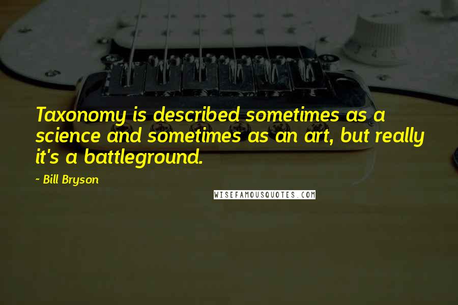 Bill Bryson Quotes: Taxonomy is described sometimes as a science and sometimes as an art, but really it's a battleground.