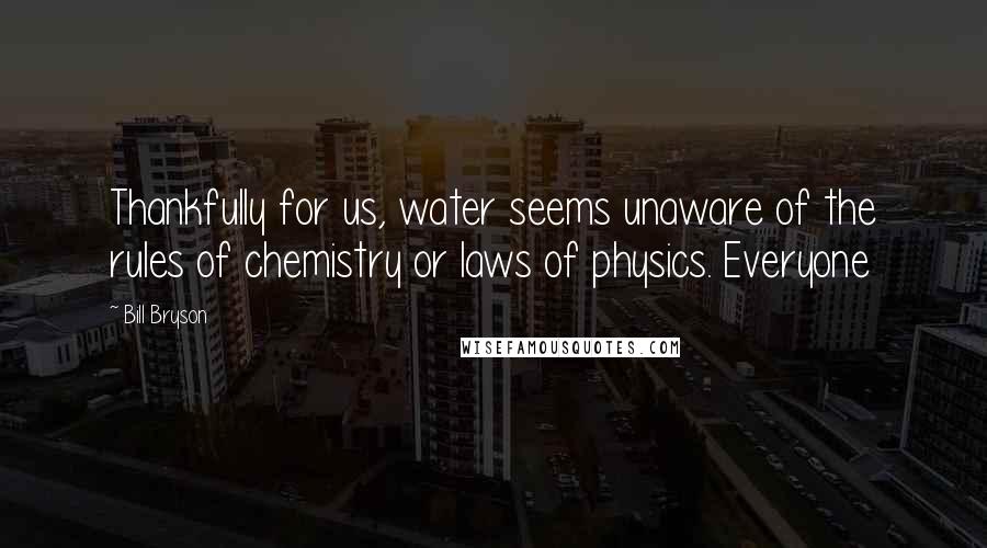 Bill Bryson Quotes: Thankfully for us, water seems unaware of the rules of chemistry or laws of physics. Everyone