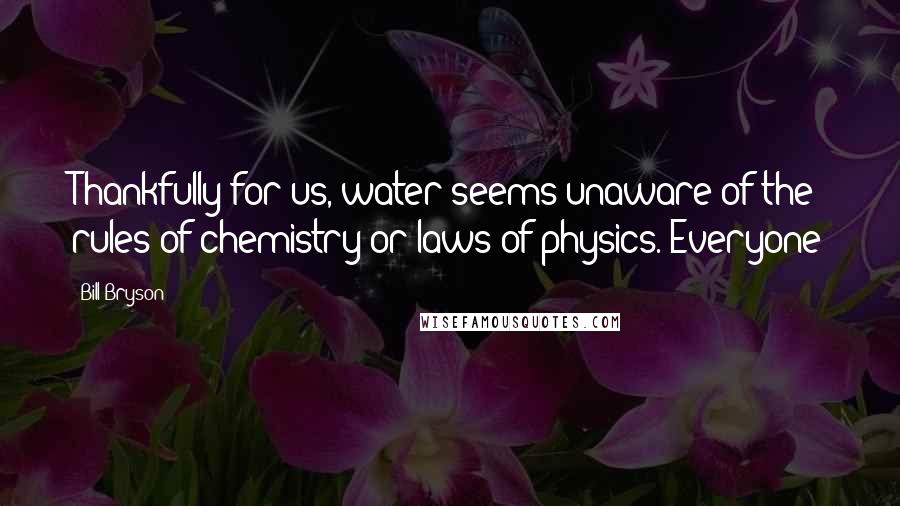 Bill Bryson Quotes: Thankfully for us, water seems unaware of the rules of chemistry or laws of physics. Everyone