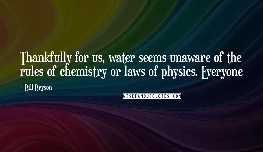 Bill Bryson Quotes: Thankfully for us, water seems unaware of the rules of chemistry or laws of physics. Everyone