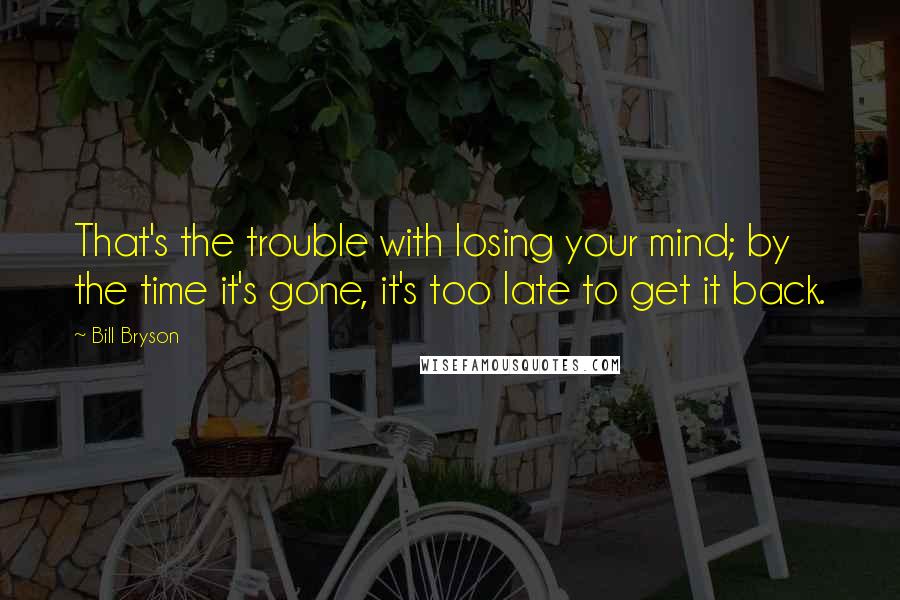 Bill Bryson Quotes: That's the trouble with losing your mind; by the time it's gone, it's too late to get it back.