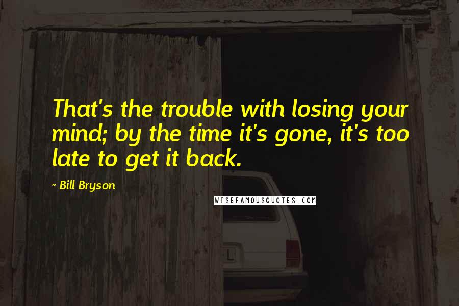 Bill Bryson Quotes: That's the trouble with losing your mind; by the time it's gone, it's too late to get it back.
