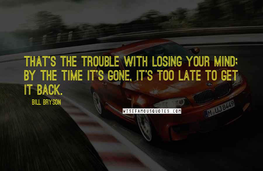 Bill Bryson Quotes: That's the trouble with losing your mind; by the time it's gone, it's too late to get it back.