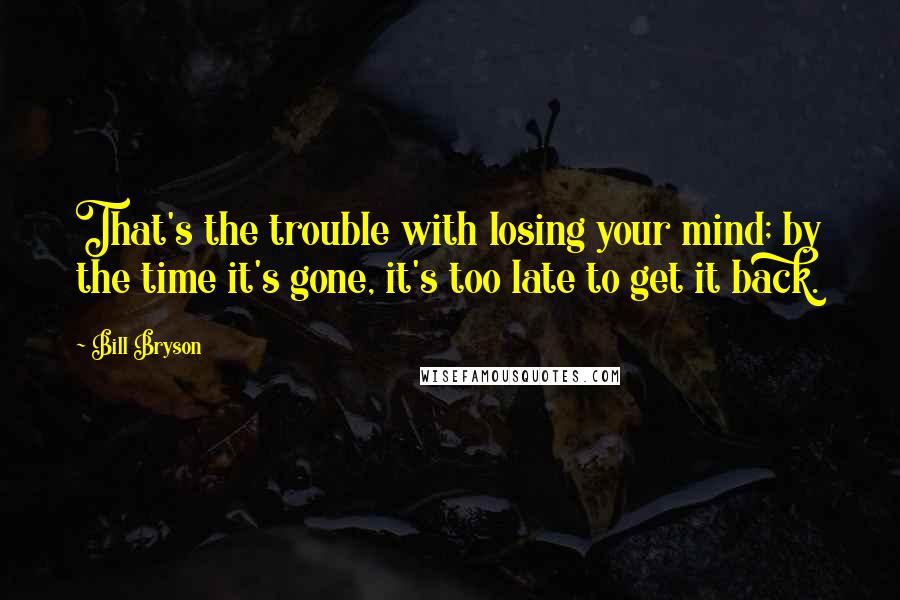 Bill Bryson Quotes: That's the trouble with losing your mind; by the time it's gone, it's too late to get it back.