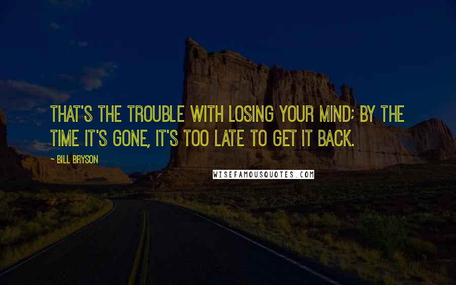 Bill Bryson Quotes: That's the trouble with losing your mind; by the time it's gone, it's too late to get it back.