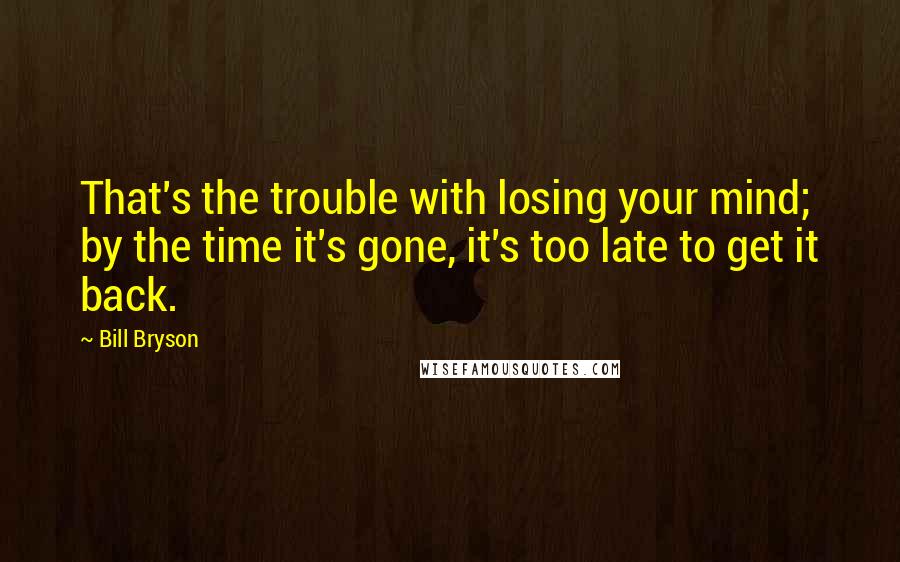 Bill Bryson Quotes: That's the trouble with losing your mind; by the time it's gone, it's too late to get it back.