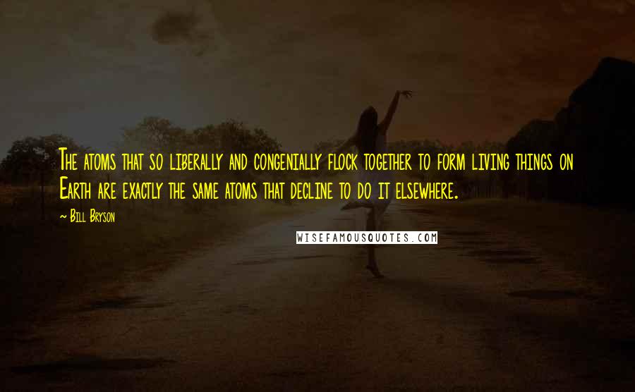 Bill Bryson Quotes: The atoms that so liberally and congenially flock together to form living things on Earth are exactly the same atoms that decline to do it elsewhere.