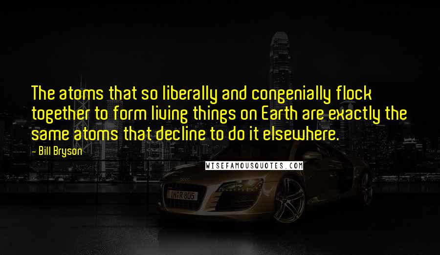 Bill Bryson Quotes: The atoms that so liberally and congenially flock together to form living things on Earth are exactly the same atoms that decline to do it elsewhere.