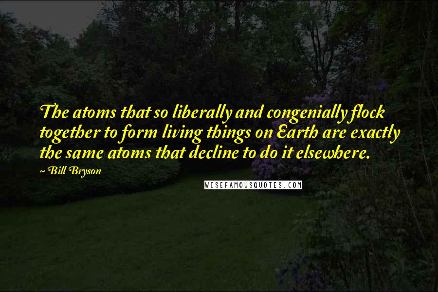 Bill Bryson Quotes: The atoms that so liberally and congenially flock together to form living things on Earth are exactly the same atoms that decline to do it elsewhere.