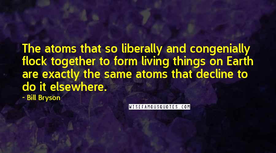 Bill Bryson Quotes: The atoms that so liberally and congenially flock together to form living things on Earth are exactly the same atoms that decline to do it elsewhere.