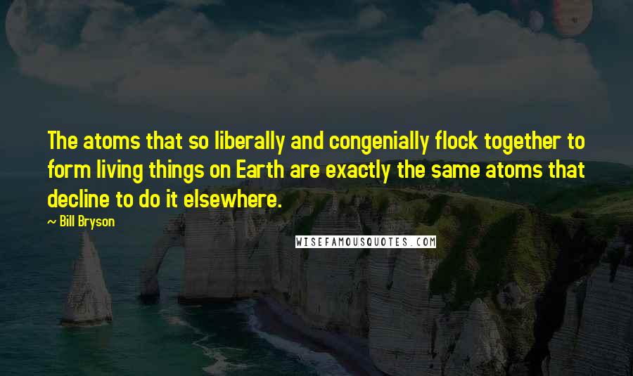 Bill Bryson Quotes: The atoms that so liberally and congenially flock together to form living things on Earth are exactly the same atoms that decline to do it elsewhere.