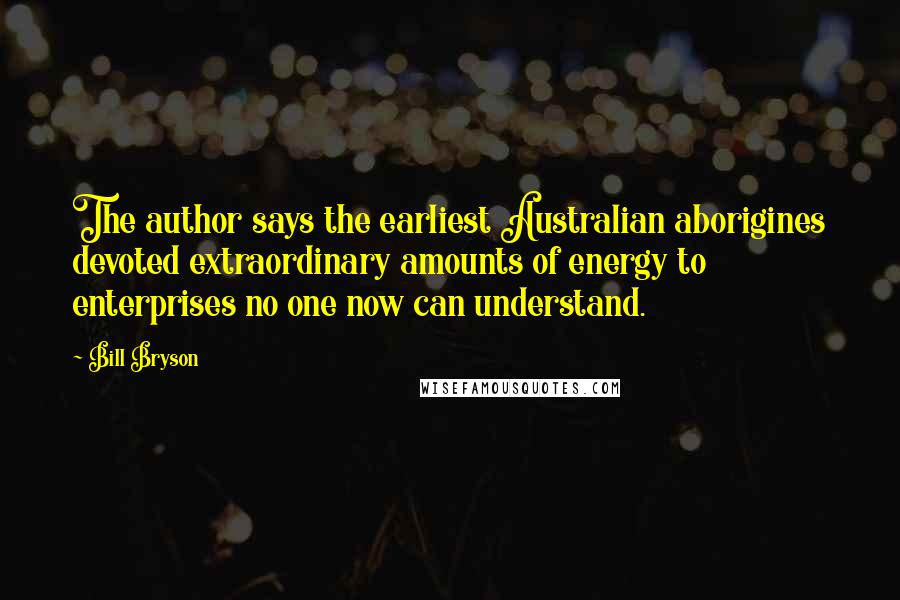 Bill Bryson Quotes: The author says the earliest Australian aborigines devoted extraordinary amounts of energy to enterprises no one now can understand.