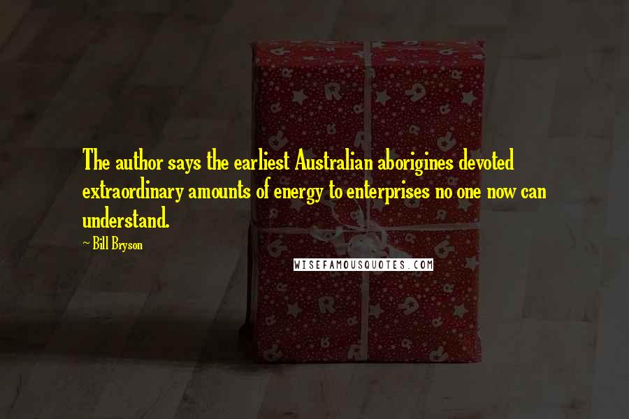 Bill Bryson Quotes: The author says the earliest Australian aborigines devoted extraordinary amounts of energy to enterprises no one now can understand.