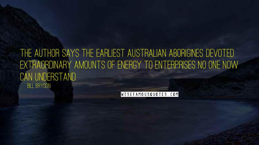Bill Bryson Quotes: The author says the earliest Australian aborigines devoted extraordinary amounts of energy to enterprises no one now can understand.