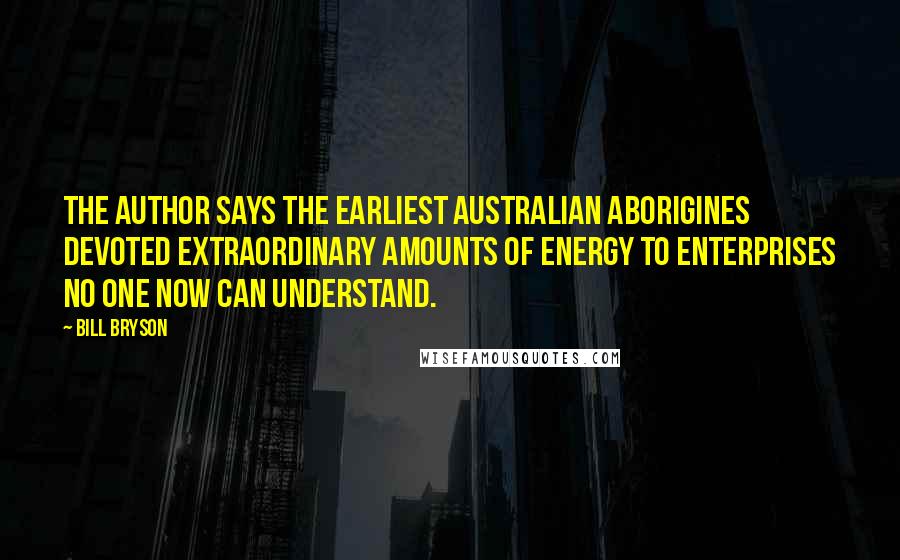 Bill Bryson Quotes: The author says the earliest Australian aborigines devoted extraordinary amounts of energy to enterprises no one now can understand.