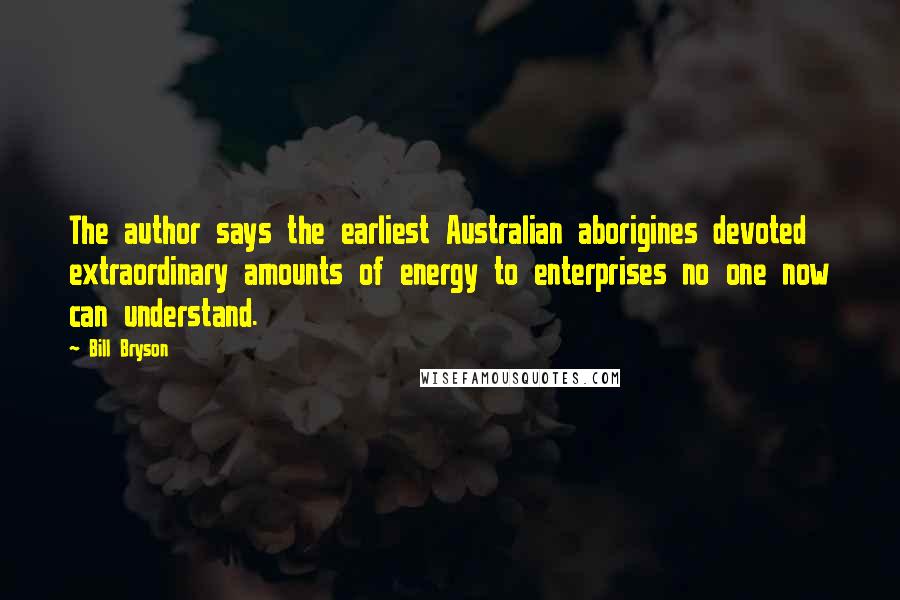 Bill Bryson Quotes: The author says the earliest Australian aborigines devoted extraordinary amounts of energy to enterprises no one now can understand.