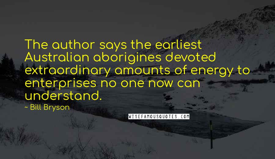 Bill Bryson Quotes: The author says the earliest Australian aborigines devoted extraordinary amounts of energy to enterprises no one now can understand.