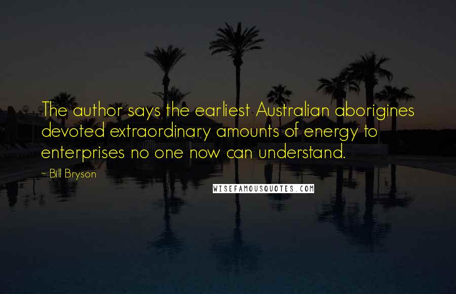 Bill Bryson Quotes: The author says the earliest Australian aborigines devoted extraordinary amounts of energy to enterprises no one now can understand.