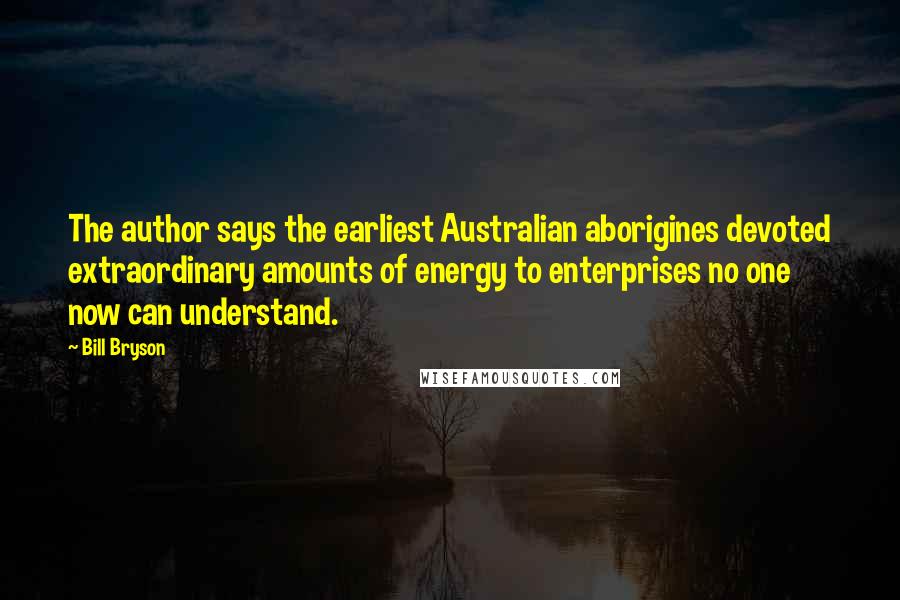 Bill Bryson Quotes: The author says the earliest Australian aborigines devoted extraordinary amounts of energy to enterprises no one now can understand.