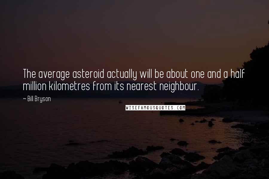 Bill Bryson Quotes: The average asteroid actually will be about one and a half million kilometres from its nearest neighbour.