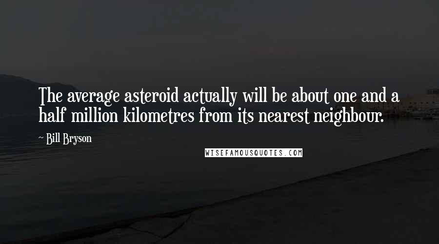 Bill Bryson Quotes: The average asteroid actually will be about one and a half million kilometres from its nearest neighbour.