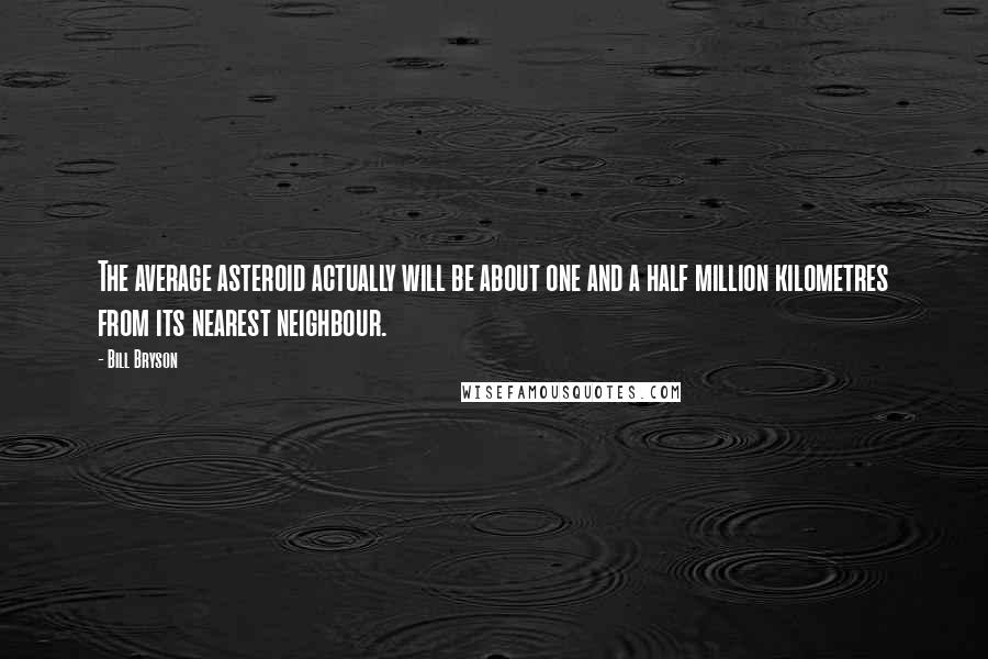 Bill Bryson Quotes: The average asteroid actually will be about one and a half million kilometres from its nearest neighbour.