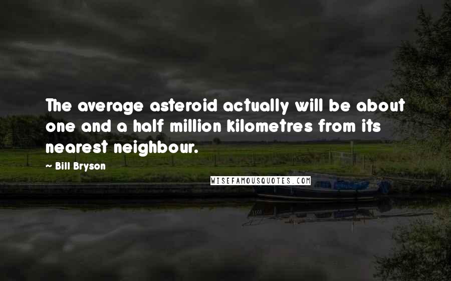 Bill Bryson Quotes: The average asteroid actually will be about one and a half million kilometres from its nearest neighbour.
