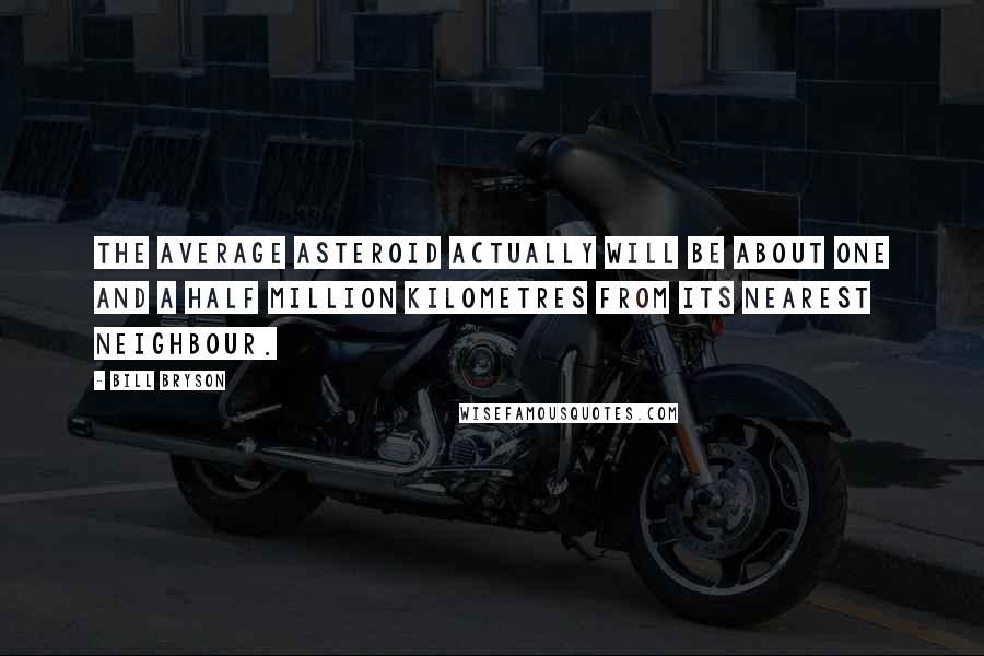 Bill Bryson Quotes: The average asteroid actually will be about one and a half million kilometres from its nearest neighbour.