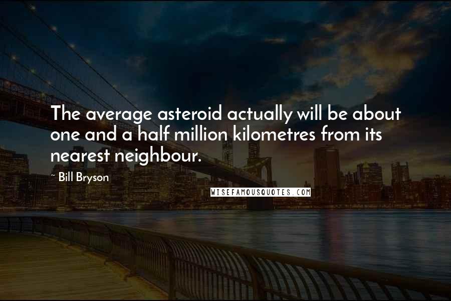 Bill Bryson Quotes: The average asteroid actually will be about one and a half million kilometres from its nearest neighbour.