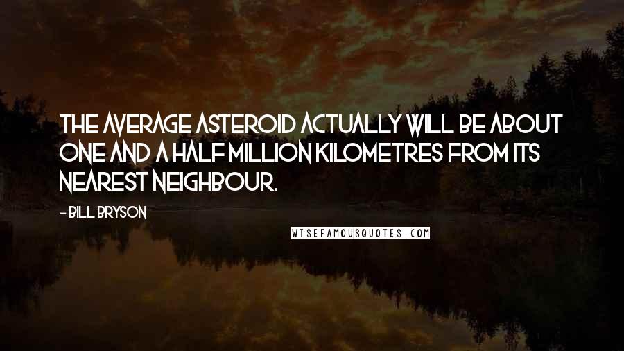 Bill Bryson Quotes: The average asteroid actually will be about one and a half million kilometres from its nearest neighbour.
