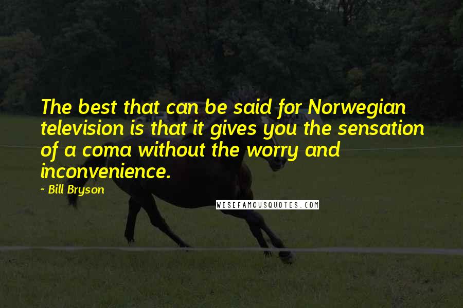 Bill Bryson Quotes: The best that can be said for Norwegian television is that it gives you the sensation of a coma without the worry and inconvenience.