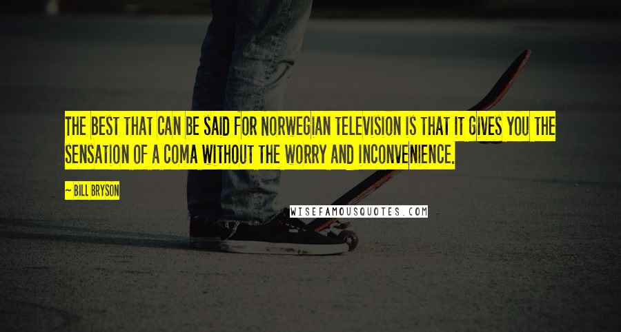 Bill Bryson Quotes: The best that can be said for Norwegian television is that it gives you the sensation of a coma without the worry and inconvenience.