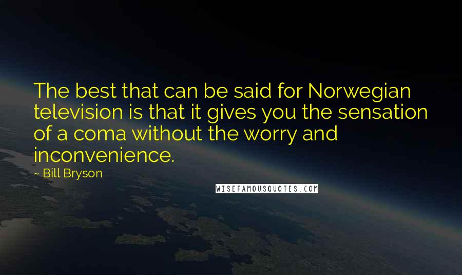 Bill Bryson Quotes: The best that can be said for Norwegian television is that it gives you the sensation of a coma without the worry and inconvenience.