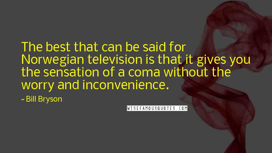 Bill Bryson Quotes: The best that can be said for Norwegian television is that it gives you the sensation of a coma without the worry and inconvenience.