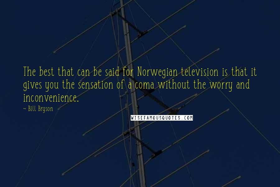 Bill Bryson Quotes: The best that can be said for Norwegian television is that it gives you the sensation of a coma without the worry and inconvenience.