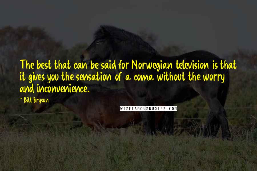 Bill Bryson Quotes: The best that can be said for Norwegian television is that it gives you the sensation of a coma without the worry and inconvenience.