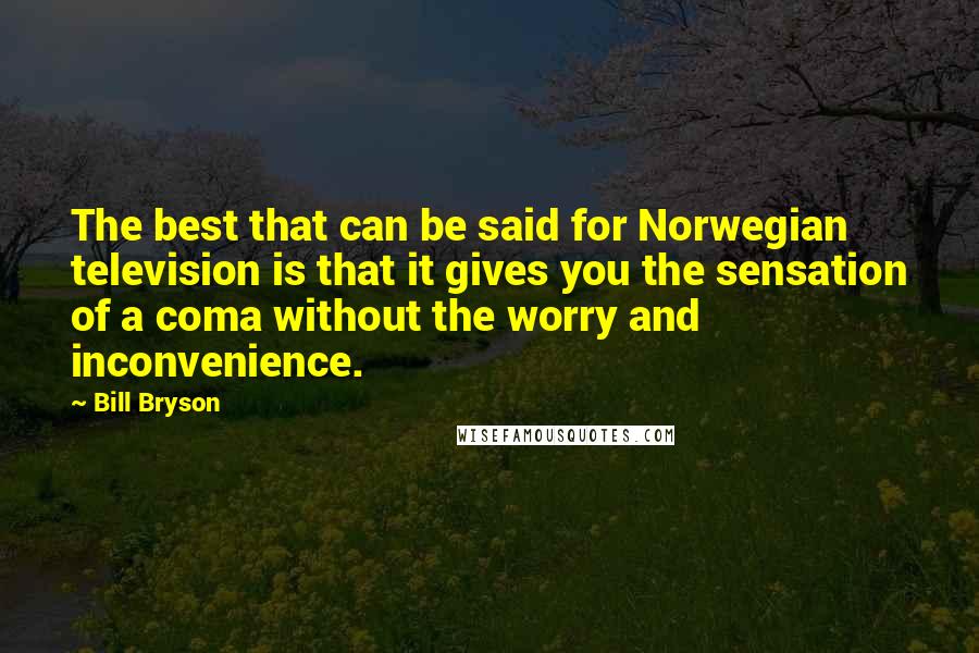 Bill Bryson Quotes: The best that can be said for Norwegian television is that it gives you the sensation of a coma without the worry and inconvenience.