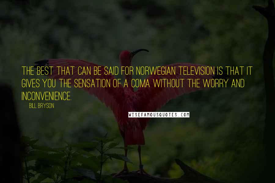 Bill Bryson Quotes: The best that can be said for Norwegian television is that it gives you the sensation of a coma without the worry and inconvenience.