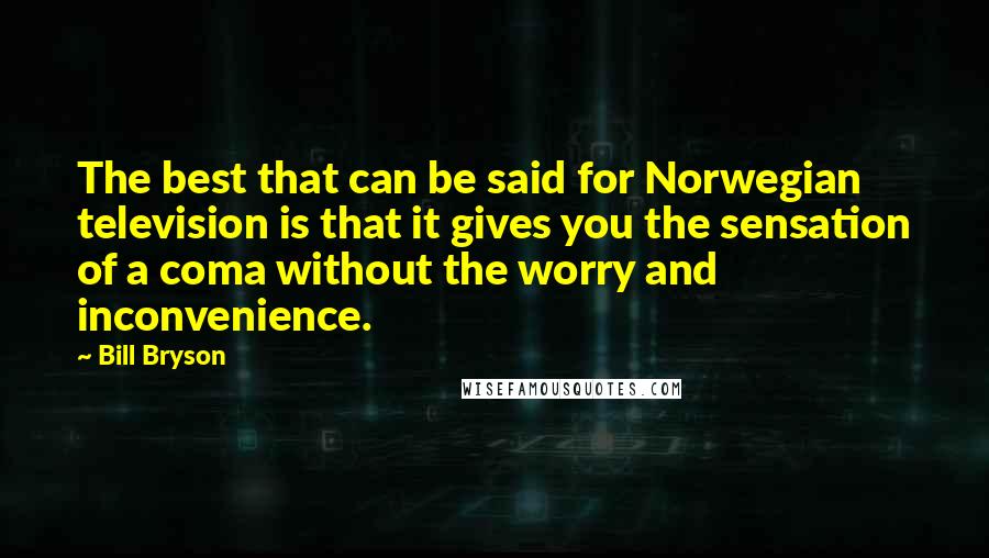 Bill Bryson Quotes: The best that can be said for Norwegian television is that it gives you the sensation of a coma without the worry and inconvenience.