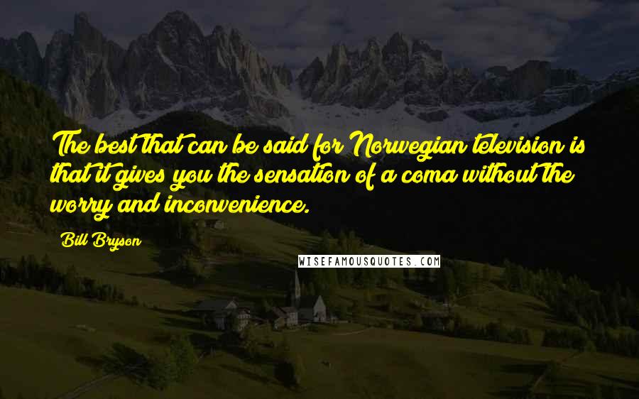 Bill Bryson Quotes: The best that can be said for Norwegian television is that it gives you the sensation of a coma without the worry and inconvenience.