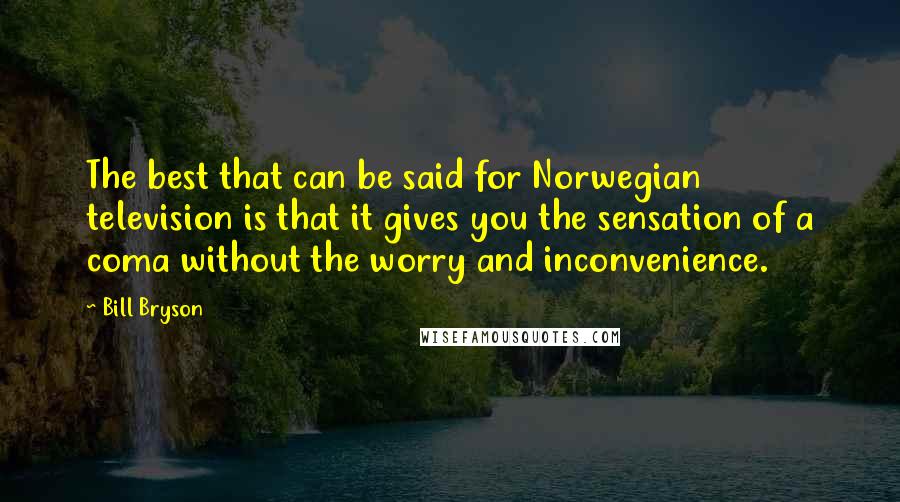 Bill Bryson Quotes: The best that can be said for Norwegian television is that it gives you the sensation of a coma without the worry and inconvenience.